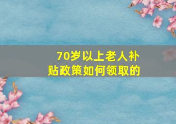 70岁以上老人补贴政策如何领取的