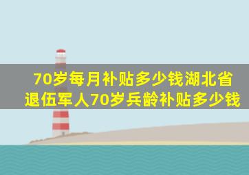 70岁每月补贴多少钱湖北省退伍军人70岁兵龄补贴多少钱