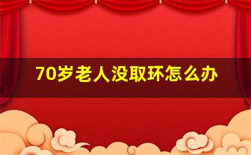 70岁老人没取环怎么办