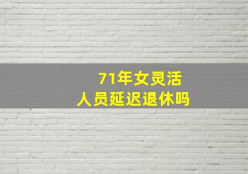 71年女灵活人员延迟退休吗