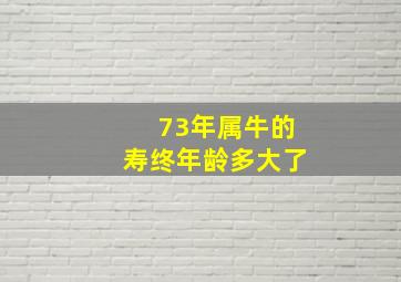 73年属牛的寿终年龄多大了