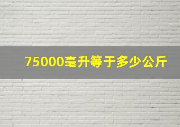 75000毫升等于多少公斤