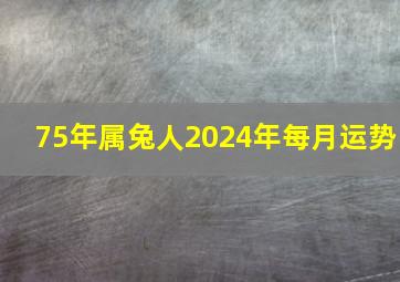 75年属兔人2024年每月运势