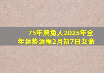 75年属兔人2025年全年运势运程2月初7日女命