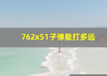 762x51子弹能打多远