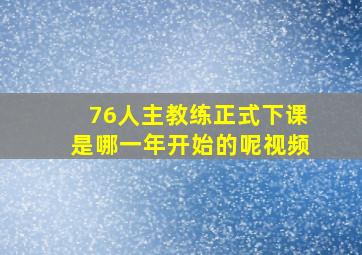 76人主教练正式下课是哪一年开始的呢视频