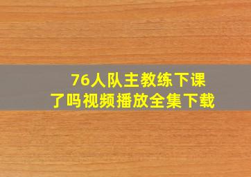 76人队主教练下课了吗视频播放全集下载