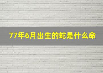 77年6月出生的蛇是什么命