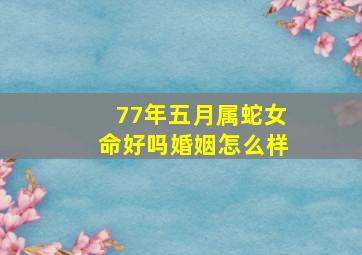 77年五月属蛇女命好吗婚姻怎么样