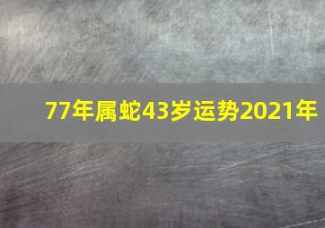 77年属蛇43岁运势2021年