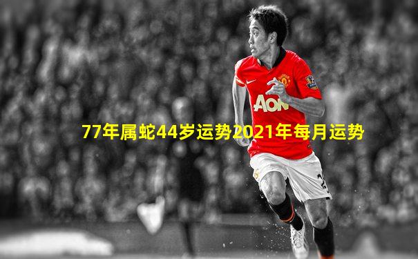 77年属蛇44岁运势2021年每月运势