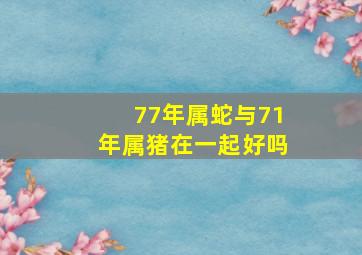 77年属蛇与71年属猪在一起好吗