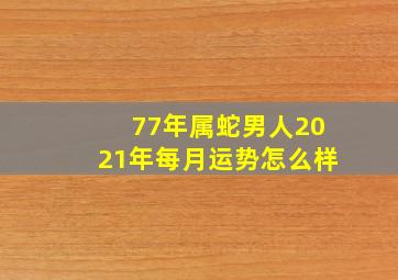 77年属蛇男人2021年每月运势怎么样