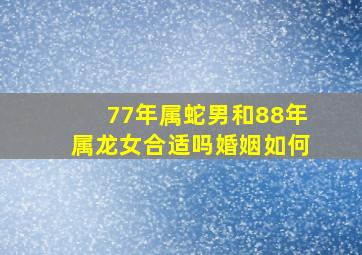 77年属蛇男和88年属龙女合适吗婚姻如何