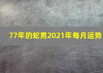 77年的蛇男2021年每月运势