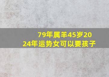 79年属羊45岁2024年运势女可以要孩子