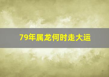 79年属龙何时走大运