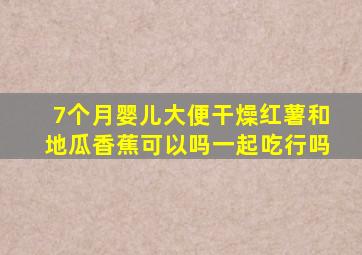 7个月婴儿大便干燥红薯和地瓜香蕉可以吗一起吃行吗