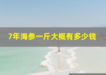 7年海参一斤大概有多少钱