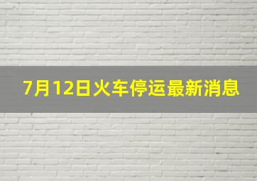 7月12日火车停运最新消息