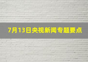 7月13日央视新闻专题要点