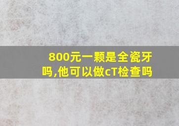 800元一颗是全瓷牙吗,他可以做cT检查吗