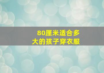 80厘米适合多大的孩子穿衣服