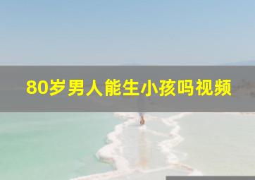 80岁男人能生小孩吗视频