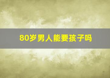 80岁男人能要孩子吗