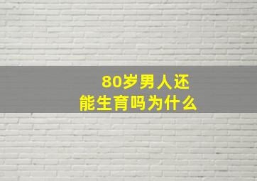 80岁男人还能生育吗为什么