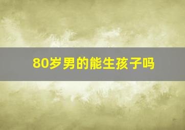 80岁男的能生孩子吗