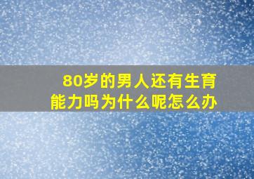 80岁的男人还有生育能力吗为什么呢怎么办