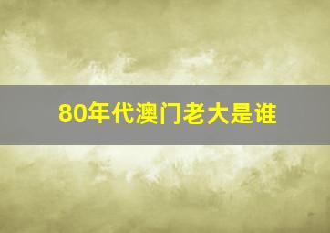 80年代澳门老大是谁