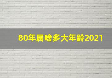 80年属啥多大年龄2021