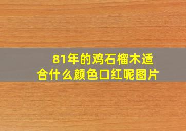 81年的鸡石榴木适合什么颜色口红呢图片