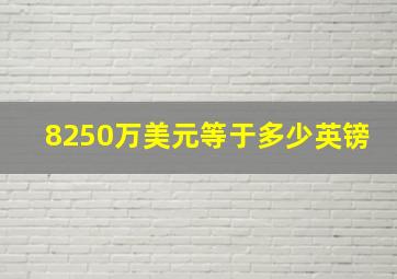 8250万美元等于多少英镑