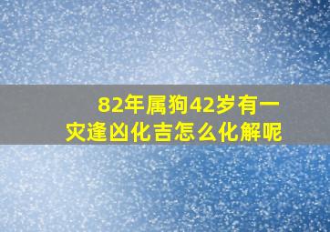 82年属狗42岁有一灾逢凶化吉怎么化解呢