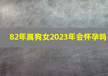 82年属狗女2023年会怀孕吗