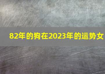 82年的狗在2023年的运势女