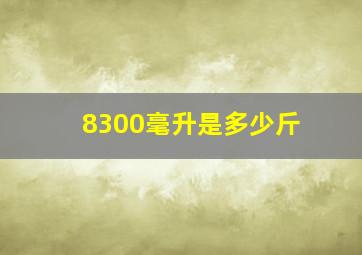 8300毫升是多少斤