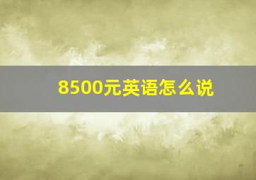 8500元英语怎么说