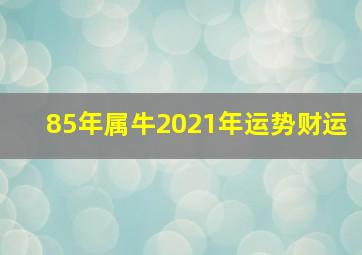 85年属牛2021年运势财运