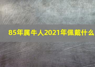 85年属牛人2021年佩戴什么