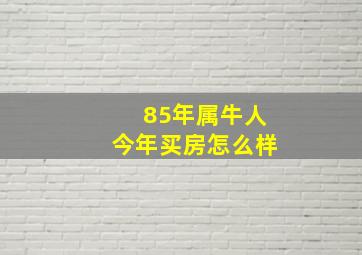 85年属牛人今年买房怎么样