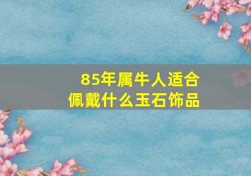 85年属牛人适合佩戴什么玉石饰品