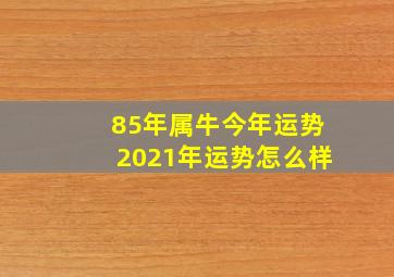 85年属牛今年运势2021年运势怎么样