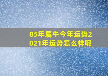 85年属牛今年运势2021年运势怎么样呢