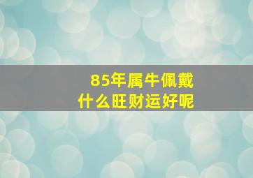 85年属牛佩戴什么旺财运好呢