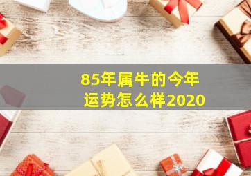 85年属牛的今年运势怎么样2020