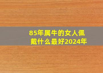 85年属牛的女人佩戴什么最好2024年